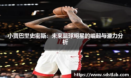 人生就是博小贾巴里史密斯：未来篮球明星的崛起与潜力分析